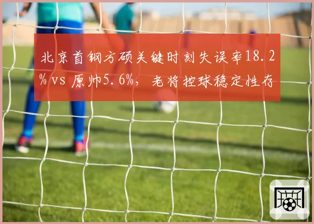 北京首钢方硕关键时刻失误率18.2% vs 原帅5.6%，老将控球稳定性存疑