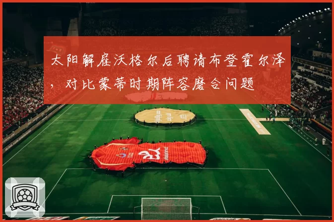 太阳解雇沃格尔后聘请布登霍尔泽，对比蒙蒂时期阵容磨合问题