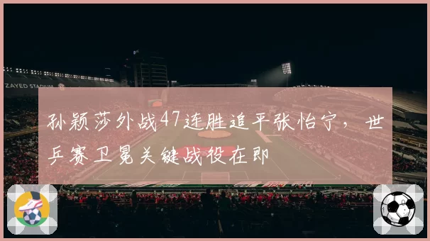 孙颖莎外战47连胜追平张怡宁，世乒赛卫冕关键战役在即