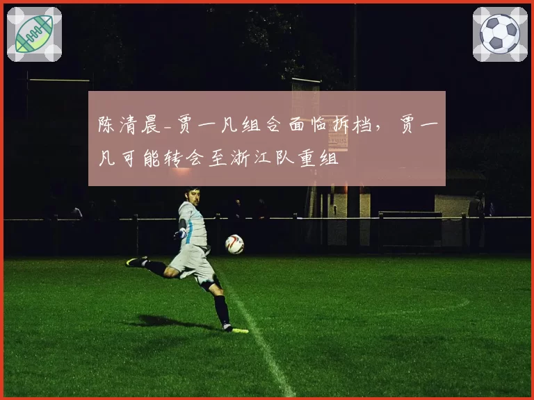 陈清晨_贾一凡组合面临拆档，贾一凡可能转会至浙江队重组