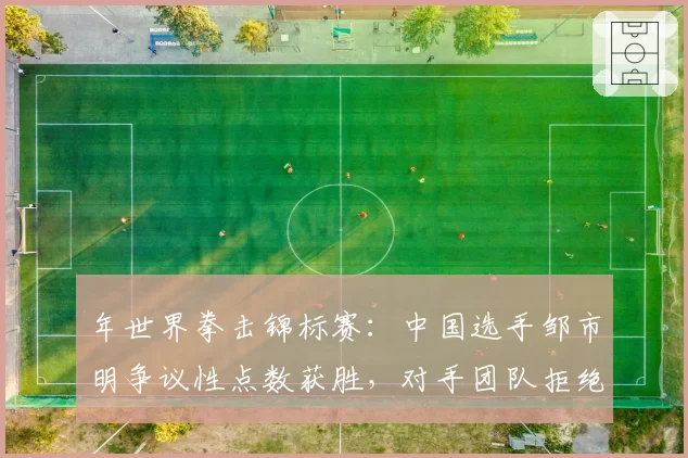 年世界拳击锦标赛：中国选手邹市明争议性点数获胜，对手团队拒绝接受结果