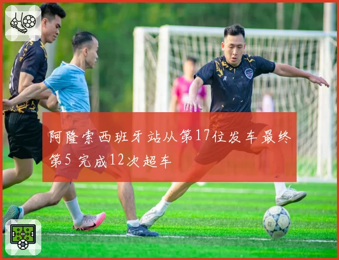 阿隆索西班牙站从第17位发车最终第5 完成12次超车